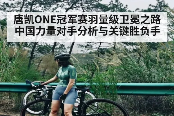唐凯ONE冠军赛羽量级卫冕之路中国力量对手分析与关键胜负手（leyu）